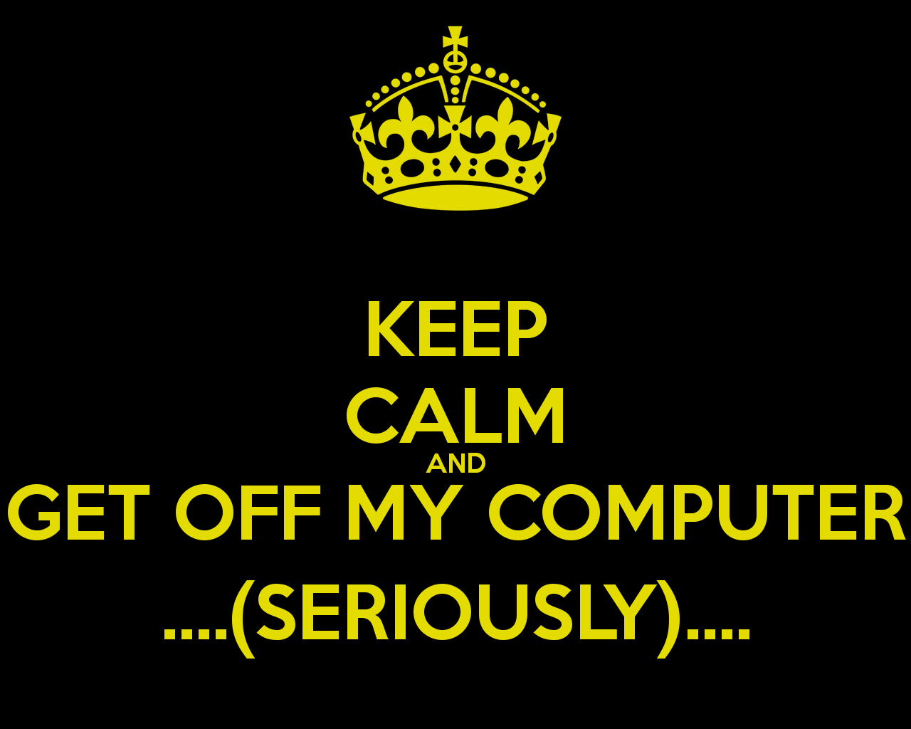 1280x1030 Free download KEEP CALM AND GET OFF MY COMPUTER SERIOUSLY, Desktop